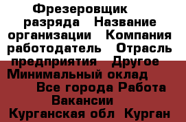 Фрезеровщик 3-6 разряда › Название организации ­ Компания-работодатель › Отрасль предприятия ­ Другое › Минимальный оклад ­ 58 000 - Все города Работа » Вакансии   . Курганская обл.,Курган г.